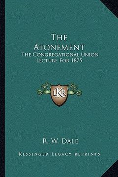 portada the atonement: the congregational union lecture for 1875 (en Inglés)