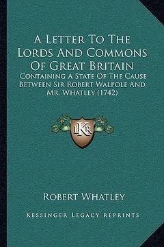 portada a letter to the lords and commons of great britain: containing a state of the cause between sir robert walpole and mr. whatley (1742) (en Inglés)