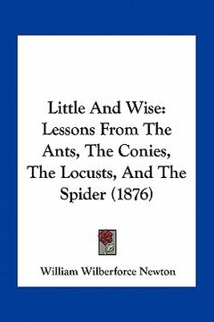 portada little and wise: lessons from the ants, the conies, the locusts, and the spider (1876) (en Inglés)
