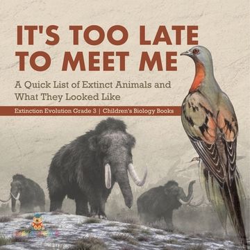 portada It's Too Late to Meet Me: A Quick List of Extinct Animals and What They Looked Like Extinction Evolution Grade 3 Children's Biology Books (en Inglés)