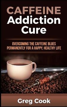 portada Caffeine Addiction Cure: Overcoming The Caffeine Blues Permanently for a Happy, Healthy Life (en Inglés)