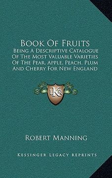 portada book of fruits: being a descriptive catalogue of the most valuable varieties of the pear, apple, peach, plum and cherry for new englan (en Inglés)