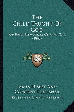 portada the child taught of god: or brief memorials of a. m. g. b. (1865) (en Inglés)