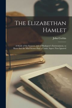 portada The Elizabethan Hamlet: a Study of the Sources, and of Shakspere's Environment, to Show That the Mad Scenes Had a Comic Aspect Now Ignored