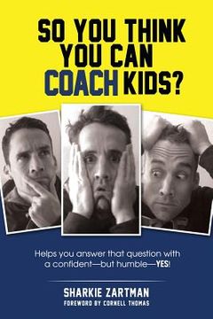 portada So You Think You Can Coach Kids?: Helps you answer that question with a confident-but humble-yes! (en Inglés)