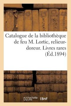 portada Catalogue de la Bibliothèque de Feu M. Lortic, Relieur-Doreur. Première Partie, Précédée: D'Une Préface de M. Jean Alesson. Livres Rares Et Curieux, A (in French)