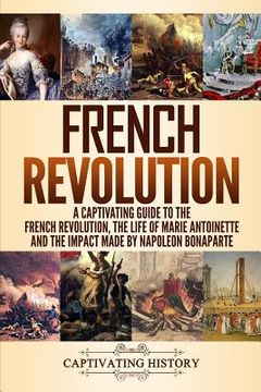 portada French Revolution: A Captivating Guide to the French Revolution, the Life of Marie Antoinette and the Impact Made by Napoleon Bonaparte (en Inglés)