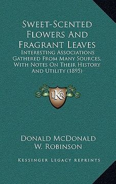 portada sweet-scented flowers and fragrant leaves: interesting associations gathered from many sources, with notes on their history and utility (1895) (en Inglés)