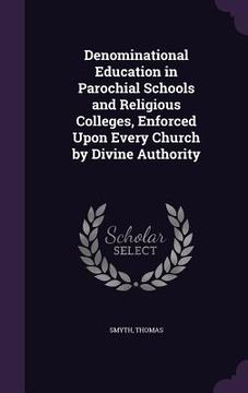 portada Denominational Education in Parochial Schools and Religious Colleges, Enforced Upon Every Church by Divine Authority (en Inglés)