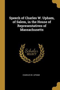 portada Speech of Charles W. Upham, of Salem, in the House of Representatives of Massachusetts (en Inglés)