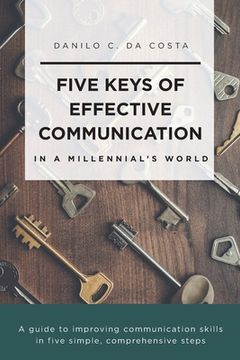 portada Five Keys of Effective Communication in a Millennial'Sworld: A Guide to Improving Communication Skills in Five Simple, Comprehensive Steps (en Inglés)