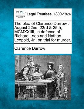 portada the plea of clarence darrow: august 22nd, 23rd & 25th, mcmxxiiii, in defense of richard loeb and nathan leopold, jr., on trial for murder. (en Inglés)