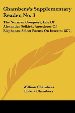 portada chambers's supplementary reader, no. 3: the norman conquest, life of alexander selkirk, anecdotes of elephants, select poems on insects (1872) (en Inglés)