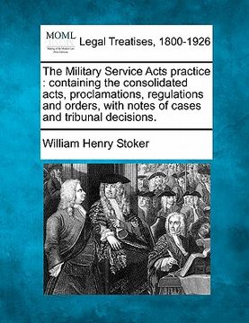 portada the military service acts practice: containing the consolidated acts, proclamations, regulations and orders, with notes of cases and tribunal decision (in English)