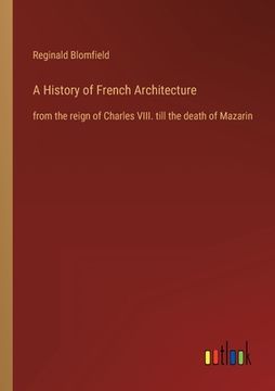 portada A History of French Architecture: from the reign of Charles VIII. till the death of Mazarin (en Inglés)