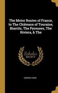 portada The Motor Routes of France, to The Châteaux of Touraine, Biarritz, The Pyrenees, The Riviera, & The (in English)
