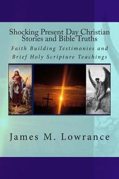 portada Shocking Present Day Christian Stories and Bible Truths: Faith Building Testimonies and Brief Holy Scripture Teachings (en Inglés)