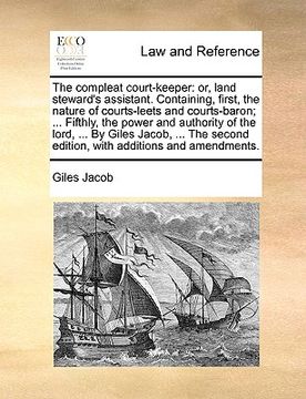portada the compleat court-keeper: or, land steward's assistant. containing, first, the nature of courts-leets and courts-baron; ... fifthly, the power a (en Inglés)