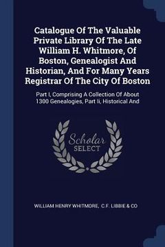 portada Catalogue Of The Valuable Private Library Of The Late William H. Whitmore, Of Boston, Genealogist And Historian, And For Many Years Registrar Of The C