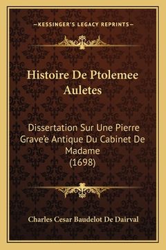 portada Histoire De Ptolemee Auletes: Dissertation Sur Une Pierre Grave'e Antique Du Cabinet De Madame (1698) (in French)