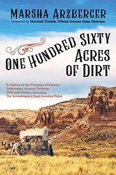 portada One Hundred Sixty Acres of Dirt: A History of the Pioneers of Kansas Settlement, Arizona Territory, 1909 and Stories, Including the Schoolmarm’S Pearl-Handled Pistol (en Inglés)