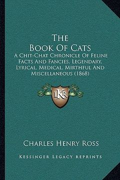 portada the book of cats: a chit-chat chronicle of feline facts and fancies, legendary, lyrical, medical, mirthful and miscellaneous (1868) (in English)