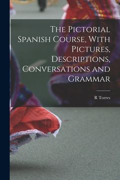 portada The Pictorial Spanish Course, With Pictures, Descriptions, Conversations and Grammar (en Inglés)