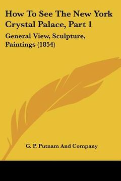 portada how to see the new york crystal palace, part 1: general view, sculpture, paintings (1854) (en Inglés)