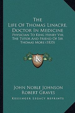 portada the life of thomas linacre, doctor in medicine: physician to king henry viii, the tutor and friend of sir thomas more (1835) (en Inglés)