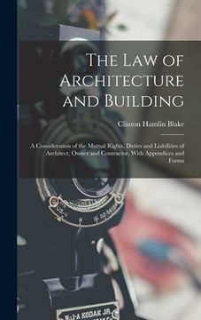 portada The Law of Architecture and Building: A Consideration of the Mutual Rights, Duties and Liabilities of Architect, Owner and Contractor, With Appendices (in English)