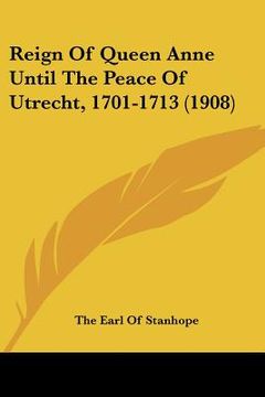 portada reign of queen anne until the peace of utrecht, 1701-1713 (1908) (en Inglés)