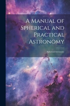 portada A Manual of Spherical and Practical Astronomy: Spherical Astronomy (en Inglés)