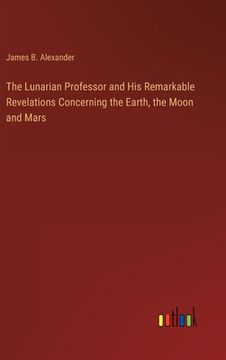 portada The Lunarian Professor and His Remarkable Revelations Concerning the Earth, the Moon and Mars (en Inglés)