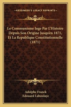 portada Le Communisme Juge Par L'Histoire Depuis Son Origine Jusqu'en 1871, Et La Republique Constitutionnelle (1871) (en Francés)