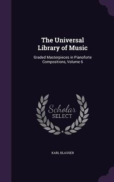 portada The Universal Library of Music: Graded Masterpieces in Pianoforte Compositions, Volume 6 (en Inglés)