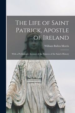 portada The Life of Saint Patrick, Apostle of Ireland: With a Preliminary Account of the Sources of the Saint's History (en Inglés)