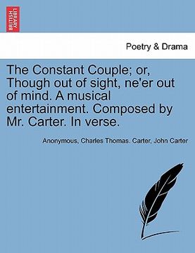 portada the constant couple; or, though out of sight, ne'er out of mind. a musical entertainment. composed by mr. carter. in verse.