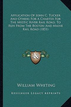 portada application of john c. tucker and others for a charter for the mystic river rail road, to run from the boston and maine rail road (1851) (en Inglés)