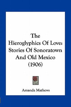 portada the hieroglyphics of love: stories of sonoratown and old mexico (1906) (en Inglés)
