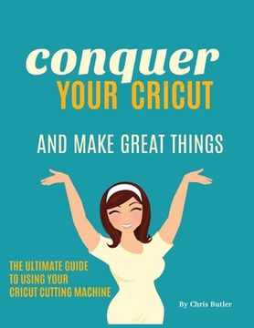 portada Conquer Your Cricut: And Make Great Things - the Ultimate Guide to Using Your Cricut (en Inglés)