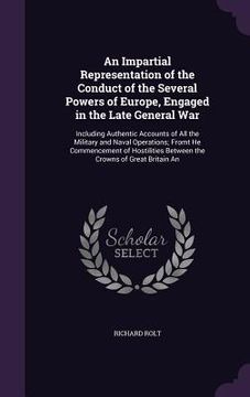 portada An Impartial Representation of the Conduct of the Several Powers of Europe, Engaged in the Late General War: Including Authentic Accounts of All the M (en Inglés)