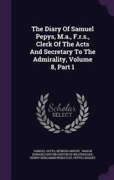 portada The Diary Of Samuel Pepys, M.a., F.r.s., Clerk Of The Acts And Secretary To The Admirality, Volume 8, Part 1 (en Inglés)