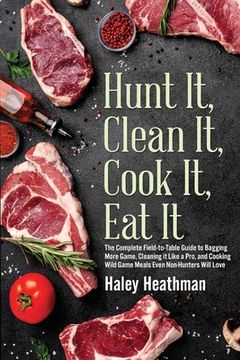 portada Hunt it, Clean it, Cook it, eat it: The Complete Field-To-Table Guide to Bagging More Game, Cleaning it Like a Pro, and Cooking Wild Game Meals Even Non-Hunters Will Love 