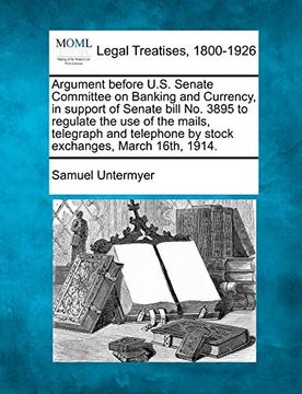 portada Argument Before U. S. Senate Committee on Banking and Currency, in Support of Senate Bill no. 3895 to Regulate the use of the Mails, Telegraph and Telephone by Stock Exchanges, March 16Th, 1914. (en Inglés)