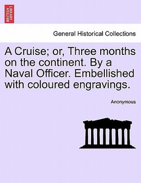portada a cruise; or, three months on the continent. by a naval officer. embellished with coloured engravings. (en Inglés)