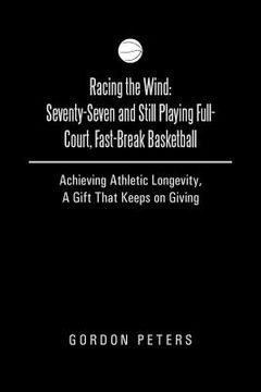 portada Racing the Wind: Seventy-Seven and Still Playing Full-Court, Fast-Break Basketball: Achieving Athletic Longevity, a Gift That Keeps on (en Inglés)