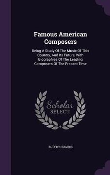 portada Famous American Composers: Being A Study Of The Music Of This Country, And Its Future, With Biographies Of The Leading Composers Of The Present T (en Inglés)