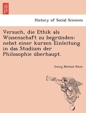 portada Versuch, Die Ethik ALS Wissenschaft Zu Begru Nden: Nebst Einer Kurzen Einleitung in Das Studium Der Philosophie U Berhaupt. (en Alemán)