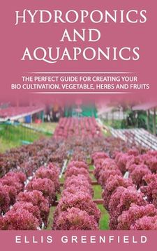 portada Hydroponics and Aquaponics: The Perfect Guide for Creating Your Bio Cultivation. Vegetable, Herbs and Fruits. (en Inglés)