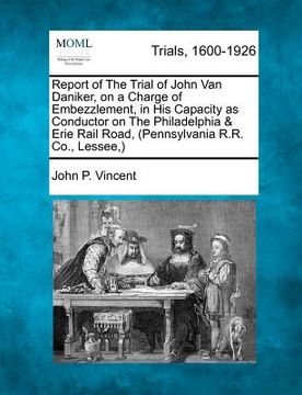 portada report of the trial of john van daniker, on a charge of embezzlement, in his capacity as conductor on the philadelphia & erie rail road, (pennsylvania